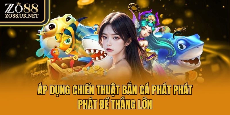 Áp dụng chiến thuật bắn cá phát phát phát để thắng lớn